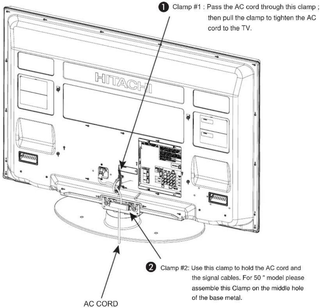 Clamp #1 : Pass the AC cord through this clamp ; then pull the clamp to tighten the AC cord to the TV. HITACHI Clamp #2: Use this clamp to hold the AC cord and the signal cables. For 50 " model please assemble this Clamp on the middle hole of the base metal. AC CORD