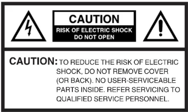 CAUTION RISK OF ELECTRIC SHOCK DO NOT OPEN CAUTION: TO REDUCE THE RISK OF ELECTRIC SHOCK, DO NOT REMOVE COVER (OR BACK). NO USER-SERVICEABLE PARTS INSIDE. REFER SERVICING TO QUALIFIED SERVICE PERSONNEL.