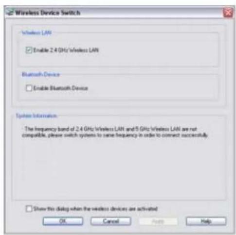 Wireless Device Switch Wireless LAN Enable 2.4 GHz Wireless LAN Bluetooth Device Enable Bluetooth Device System Information The frequency band of 2.4 GHz Wireless LAN and 5 GHz Wireless LAN are not compatible, please switch systems to same frequency in order to connect successfully. Show this dialog when the wireless devices are activated OK Cancel Help