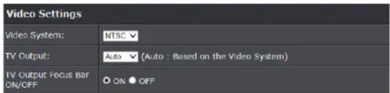 Video Settings Video System: NTSC TV Output: Auto (Auto : Based on the Video System) TV Output Focus Bar ON/OFF ON OFF