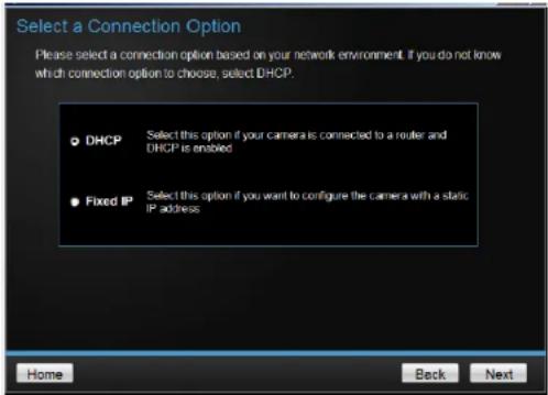 Select a Connection Option Please select a connection option based on your network environment. If you do not know which connection option to choose, select DHCP. DHCP Select this option if your camera is connected to a router and DHCP is enabled Fixed IP Select this option if you want to configure the camera with a static IP address Home Back Next