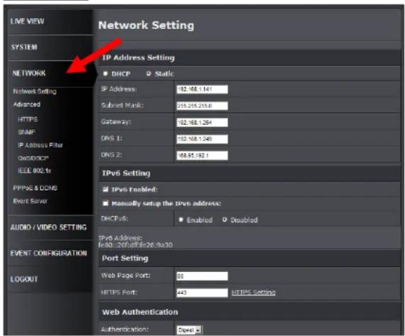 LINE VIEW SYSTEM NETWORK Network Setting Advanced HTTPS SNMP IP Address Filter QD/DC/CP IEEE 002.1x PPPS6 & DCINS Event Server AUDIO / VIDEO SETTING EVENT CONFIGURATION LOGOUT Network Setting IP Address Setting DHCP Static IP Address: 82.48.144 Subset Mask: 255.255.255.6 Gateway: 92.48.1264 DNS 1: 102.48.1248 DNS 2: 68.85.182.1 IPv6 Setting IPv6 Enabled: Manually setup the IPv6 address: DHCPv6: Enabled Disabled IPv6 Address: fe30..20f0fffe26.9a30 Port Setting Web Page Port: 85 HTTPS Port: 443 HTTPS Setting Web Authentication Authentication: Done