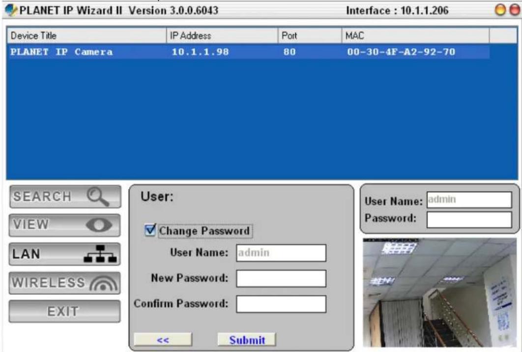 PLANET IP Wizard II Version 3.0.0.6043 Interface : 10.1.1.206 Device Title IP Address Port MAC PLANET IP Camera 10.1.1.98 80 00-30-4F-A2-92-70 User: ✓ Change Password User Name: admin New Password: Confirm Password: << Submit SEARCH VIEW LAN WIRELESS EXIT User Name: admin Password: