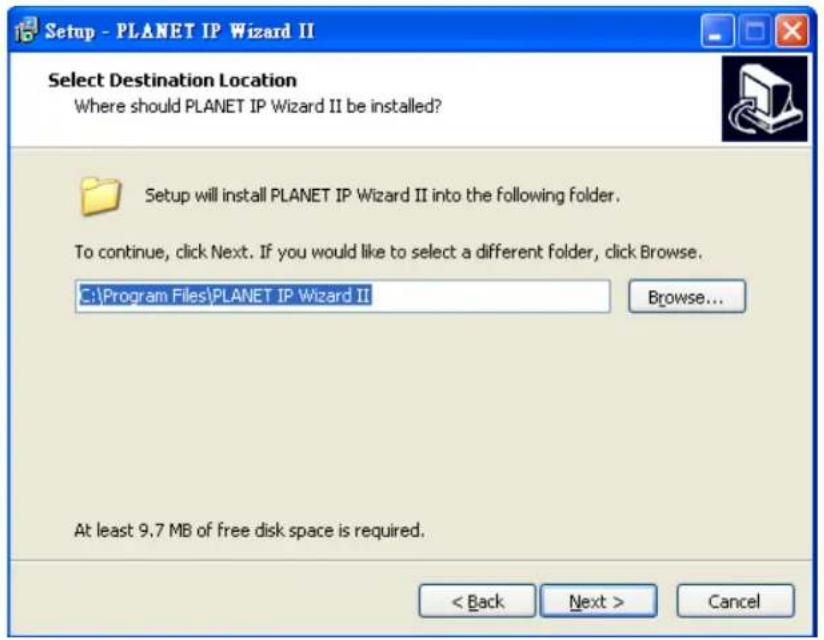 Setup - PLANET IP Wizard II Select Destination Location Where should PLANET IP Wizard II be installed? Setup will install PLANET IP Wizard II into the following folder. To continue, click Next. If you would like to select a different folder, click Browse. C:\Program Files\PLANET IP Wizard II Browse... At least 9.7 MB of free disk space is required. < Back Next > Cancel