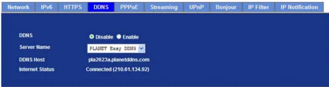 Network IPv6 HTTPS DDNS PPPoE Streaming UPnP Bonjour IP Filter IP Notification DDNS Disable Enable Server Name PLANET Easy DDNS DDNS Host pla2623a.planetddns.com Internet Status Connected (210.61.134.92)