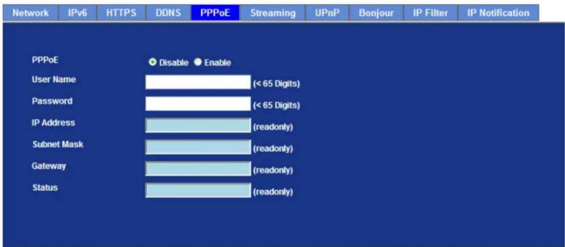 Network IPv6 HTTPS DDNS PPPoE Streaming UPnP Bonjour IP Filter IP Notification PPPoE Disable Enable User Name (< 65 Digits) Password (< 65 Digits) IP Address (readonly) Subnet Mask (readonly) Gateway (readonly) Status (readonly)