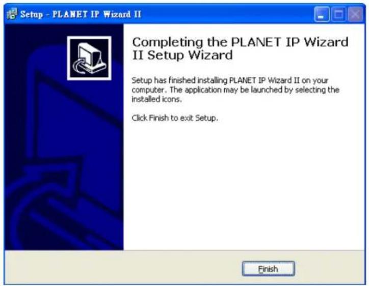 Setup - PLANET IP Wizard II Completing the PLANET IP Wizard II Setup Wizard Setup has finished installing PLANET IP Wizard II on your computer. The application may be launched by selecting the installed icons. Click Finish to exit Setup. Finish