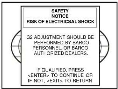 SAFETY NOTICE RISK OF ELECTRICAL SHOCK G2 ADJUSTMENT SHOULD BE PERFORMED BY BARCO PERSONNEL, OR BARCO AUTHORIZED DEALERS. IF QUALIFIED, PRESS TO CONTINUE OR IF NOT, TO RETURN