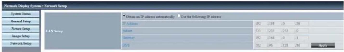 Network Display System > Network Setup System Status General Setup Picture Setup Image Setup Network Setup LAN Setup Obtain an IP address automatically Use the following IP address IP Address 192 168 0 39 Internet 253 253 253 0 Saturn 192 168 0 1 DNS 202 96 178 36 Apply