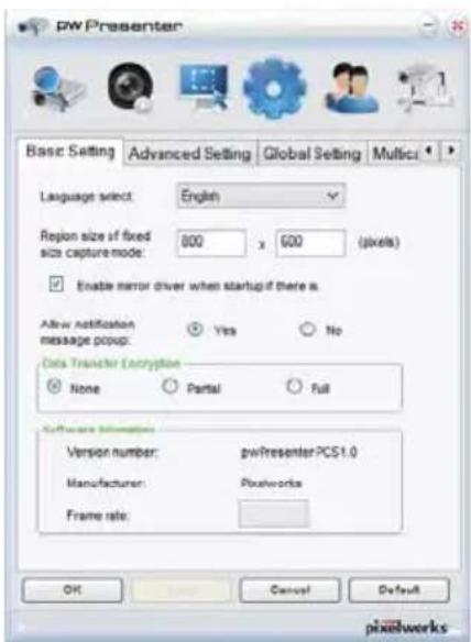 pw Presenter Basic Setting Advanced Setting Global Setting Multic Language select: English Region size of fixed size capture mode: 800 x 600 (pixels) Enable mirror driver when startup if there is. Allow notification message popup: Yes No Data Transfer Encryption None Partial Full Software Information Version number: pwPresenterPCS1.0 Manufacturer: Pixelworks Frame rate: OK Cancel Default pixeworks