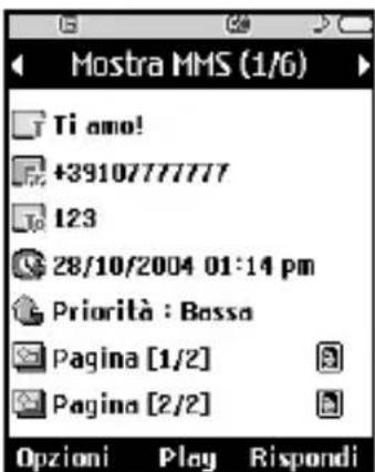 Mostra MMS (1/6) Ti amo! +3910777777 123 28/10/2004 01:14 pm Priorità : Bassa Pagina [1/2] Pagina [2/2] Opzioni Play Rispondi