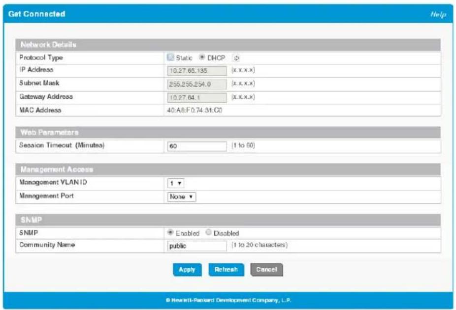 Get Connected Help Network Details Protocol Type Static DHCP IP Address 10.27.65.135 (x.x.x.x) Subnet Mask 255.255.254.0 (x.x.x.x) Gateway Address 10.27.64.1 (x.x.x.x) MAC Address 40:A8:F0.74:31:C0 Web Parameters Session Timeout (Minutes) 60 (1 to 60) Management Access Management VLAN ID 1 Management Port None SNMP SNMP Enabled Disabled Community Name public (1 to 20 characters) Apply Refresh Cancel © Hewlett-Packard Development Company, L.P.