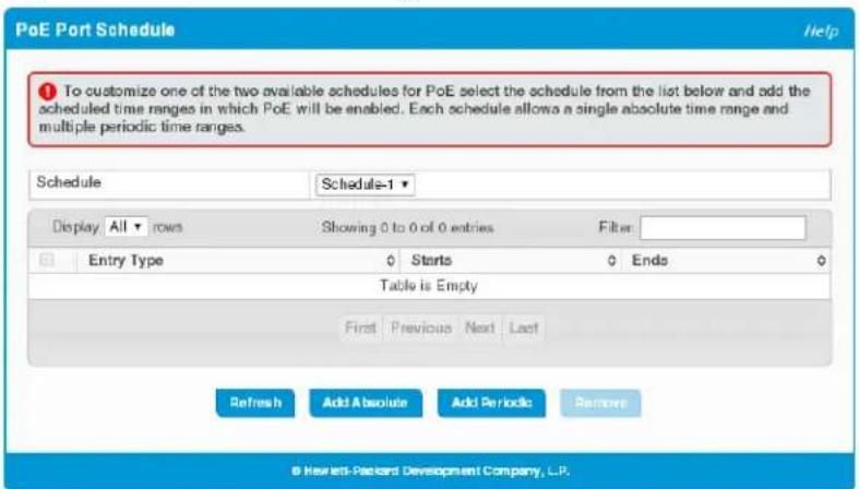 PoE Port Schedule To customize one of the two available schedules for PoE select the schedule from the list below and add the scheduled time ranges in which PoE will be enabled. Each schedule allows a single absolute time range and multiple periodic time ranges. Schedule Schedule-1 Display All rows Showing 0 to 0 of 0 entries Filter: Entry Type Starts Ends Table is Empty First Previous Next Last Refresh Add Absolute Add Periodic Remove © Hewlett Packard Development Company, L.P.