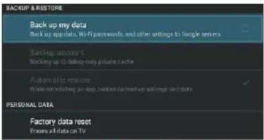 BACKUP & RESTORE Back up my data Back up app data, Wi-Fi passwords, and other settings to Single servers Backup up account Backing up to double-only private cache Automatic access Write out additional app, replace first-up and first-end data PERSONAL DATA Factory data reset Enodes all data on TV