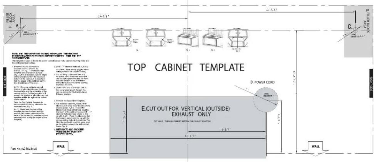 FILLER BLOCK AREA A 24" 13-3/8" 13 3/8" G. FILLER BLOCK AREA C. 24" 13-3/8" NOTE: C#. VIEY IMPORTANT TO RED AND FOLLOWING TRANSCRIPTIONS IN THE INSTALLATION INSTRUCTIONS REFERENCE PROCESSING WITH THE TOP CABINET TEMPLATE. The template is used to locate the power cord diameter table, current mounting holes and the installed outlet. 1. Remove Power cord for a system one or a concrete block. See Fig. 1. For each side tends pass the bottom outlet. Fig. 2. Fig. 3 is removed, set the edge of the bottom to fit the increased bottle of the cuneal, if it is important that the edges of the circular parts and installation of the wall. FIG. 3. On some sides a small blocker or flat block to cut between the cornering and the umbrella of the cuneal bottom. Cut the furniture is 0 around the bracket or flat block so that lateral will be in the against the bottom of the outlet. Note the Top Cabinet Template to the umbrella of the top section in the recessed area. Fig. 3. Fig. 4. See the rear of the bottom of the cuneal bottom as the base wall for assembly. Not before construction in the back of the increase from second bottom correlation after cutting the edge of the cuneal. Part No. A06823426 WALL E.CUT OUT FOR VERTICAL (OUTSIDE) EXHAUST ONLY CUT HOLE, THROUGH CABINET BOTTOM FOR EXHAUST ADAPTUM 6-1/4" 12-1/2" D. POWER CORD ONE ORROWTH 2" F-1/9" 6-1/4" WALL