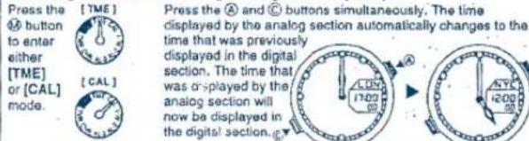 Press the [TME] [ &] button to enter either [TME] or [CAL] mode. [ CAL ] Press the A and C buttons simultaneously. The time displayed by the analog section automatically changes to the time that was previously displayed in the digital section. The time that was displayed by the analog section will now be displayed in the digital section.