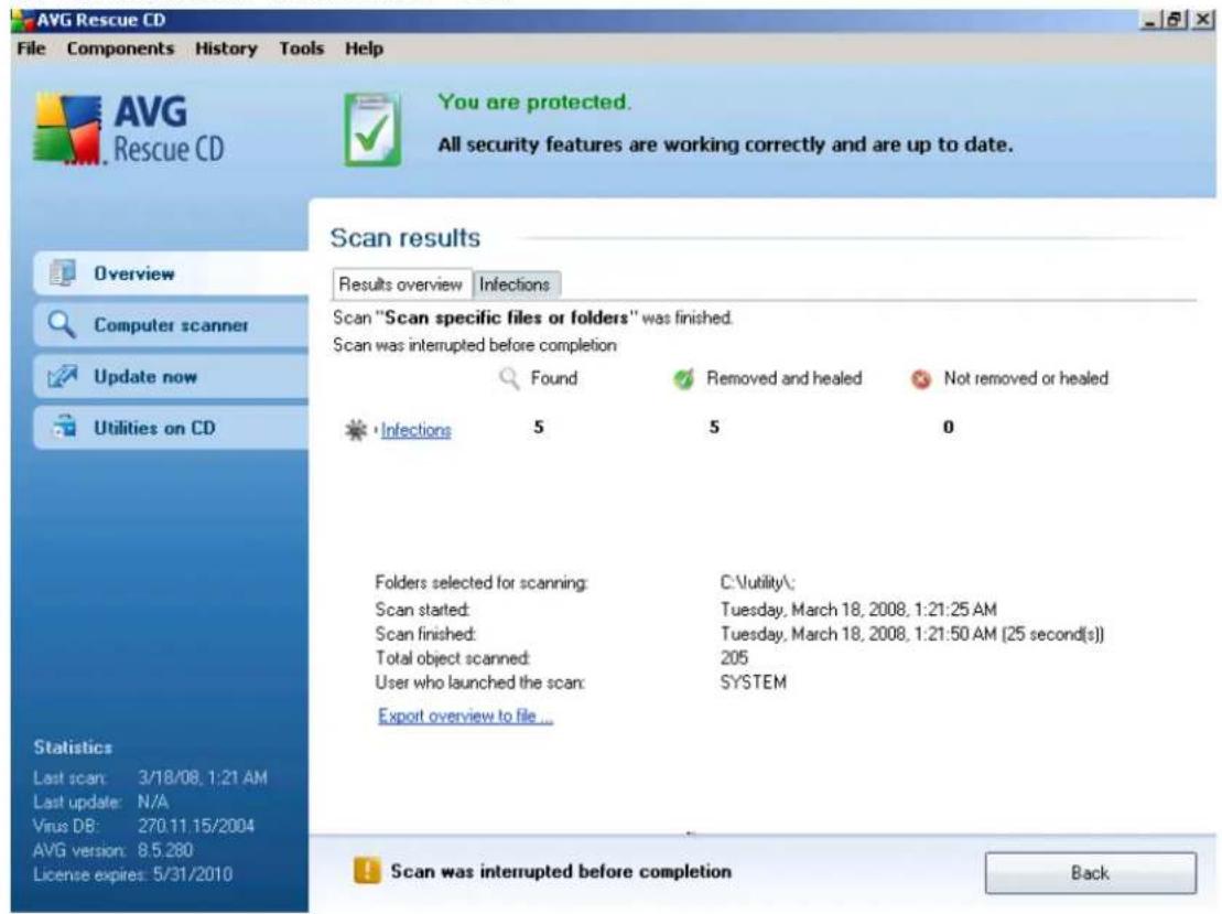 AVG Rescue CD File Components History Tools Help AVG Rescue CD You are protected. All security features are working correctly and are up to date. Scan results Results overview Infections Scan "Scan specific files or folders" was finished. Scan was interrupted before completion Found Removed and healed Not removed or healed Infections 5 5 0 Folders selected for scanning: C:\utility\ Scan started: Tuesday, March 18, 2008, 1:21:25 AM Scan finished: Tuesday, March 18, 2008, 1:21:50 AM (25 second(s)) Total object scanned: 205 User who launched the scan: SYSTEM Export overview to file ... Statistics Last scan: 3/18/08, 1:21 AM Last update: N/A Virus DB: 270.11.15/2004 AVG version: 8.5.280 License expires: 5/31/2010 Scan was interrupted before completion Back