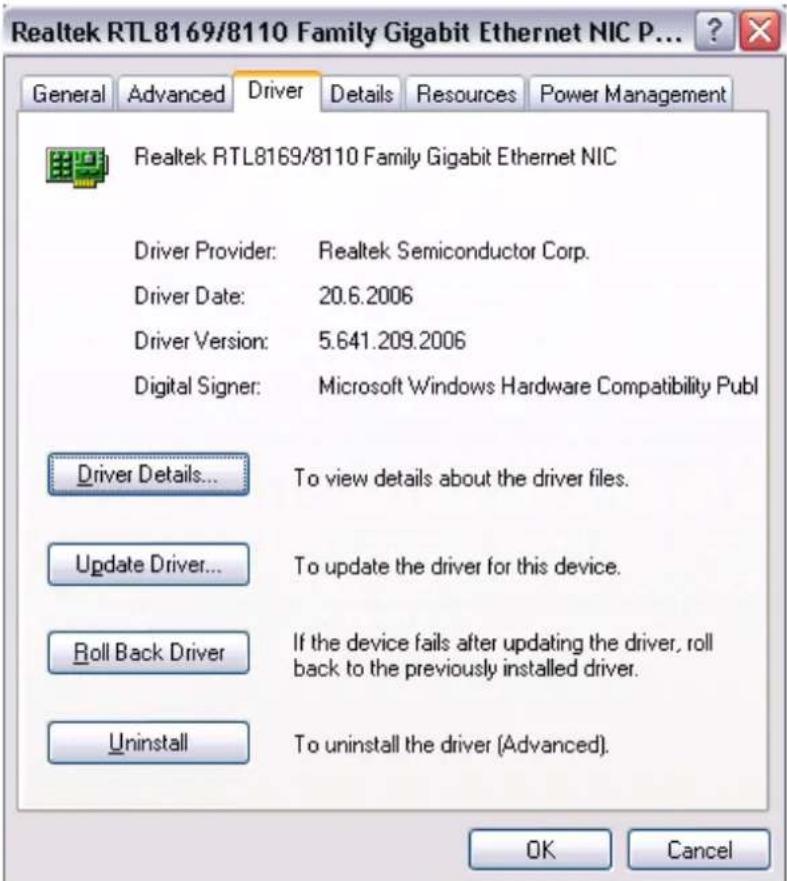 Realtek RTL8169/8110 Family Gigabit Ethernet NIC General Advanced Driver Details Resources Power Management Realtek RTL8169/8110 Family Gigabit Ethernet NIC Driver Provider: Realtek Semiconductor Corp. Driver Date: 20.6.2006 Driver Version: 5.641.209.2006 Digital Signer: Microsoft Windows Hardware Compatibility Publ Driver Details... To view details about the driver files. Update Driver... To update the driver for this device. Roll Back Driver If the device fails after updating the driver, roll back to the previously installed driver. Uninstall To uninstall the driver (Advanced). OK Cancel