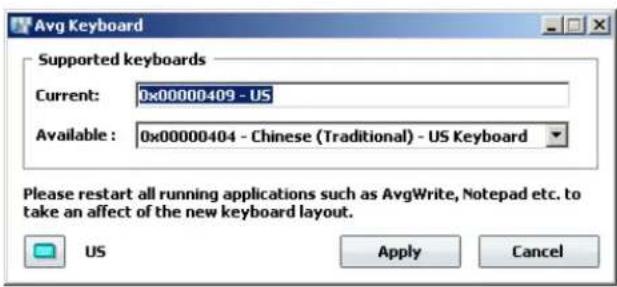 Avg Keyboard Supported keyboards Current: 0x00000409 - US Available : 0x00000404 - Chinese (Traditional) - US Keyboard Please restart all running applications such as AvgWrite, Notepad etc. to take an affect of the new keyboard layout. US Apply Cancel