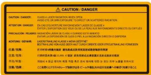 CAUTION / DANGER CAUTION / DANGER: CLASS 4 LASER RADIATION WHEN OPEN AVOID EYE OR SMN EXPOSURE TO DIRECT OR SCATTERED RADIATION ATTENTION / DANGER: EN CAS O'OLVERTURE BAYONEMENT LASER DE GLASSE 4 EVITEN L'EXPOSITION DES YEUX OU DE LA PEAU AUX RAYONEMENTS DIRECTS OU DIFFUES PRECAUCTION / PELIGRO: RADIATION LASER DE CLASE 4 DUANDO ESTA ABRIKTO EVITAR LA EXPOSION DE CUOS O PIELA LA RADIATION DIRECTA O DISPERSA ACHTUNG / DEFAIR: LASERSTRAHUNG KLASSE 4 WENN ÖGİFENET BESTRAHUNG YON AUSÉ ODER HAUT DÜRDH DIREKTE ODER STRUESTRAHUNG VERMEIDEN 注意/危险: 打开所有4吨激光辐射 避免测试皮肤受到放射感放射镜的照射 注意/危险: 打开所有第4版 (CLASS 4) 密射 被光眼接近皮层摄影片反射或刷新的辐射 李川/刑制: 制造者 4 防音信号时, 制造者请先附着本品图片应能对图示的页面为“表单”和“表单”表示, 制造者可以立即停止使用。此操作可随时启动。此操作可随时启动。此操作可随时启动。