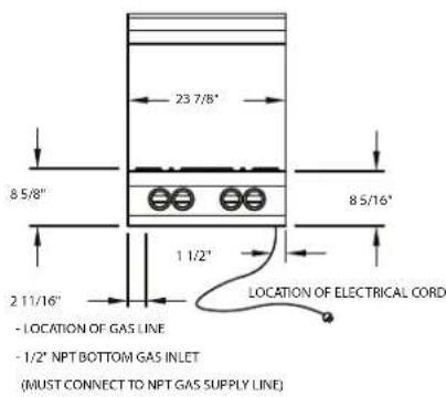 23 7/8" 8 5/8" 1 1/2" 8 5/16" 2 11/16" - LOCATION OF GAS LINE - 1/2" NPT BOTTOM GAS INLET (MUST CONNECT TO NPT GAS SUPPLY LINE) LOCATION OF ELECTRICAL CORD