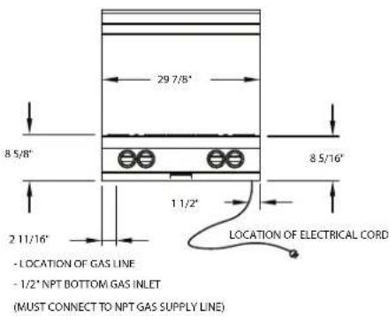 29 7/8" 8 5/8" 8 5/16" 1 1/2" 2 11/16" LOCATION OF ELECTRICAL CORD - LOCATION OF GAS LINE - 1/2' NPT BOTTOM GAS INLET (MUST CONNECT TO NPT GAS SUPPLY LINE)