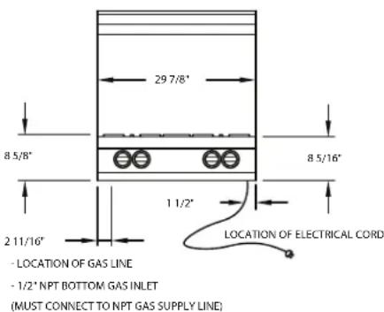 29 7/8" 8 5/8" 8 5/16" 1 1/2" LOCATION OF ELECTRICAL CORD 2 11/16" - LOCATION OF GAS LINE - 1/2' NPT BOTTOM GAS INLET (MUST CONNECT TO NPT GAS SUPPLY LINE)