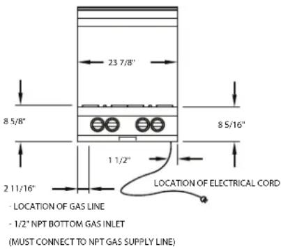 23 7/8" 8 5/8" 1 1/2" 8 5/16" 2 11/16" LOCATION OF ELECTRICAL CORD - LOCATION OF GAS LINE - 1/2" NPT BOTTOM GAS INLET (MUST CONNECT TO NPT GAS SUPPLY LINE)
