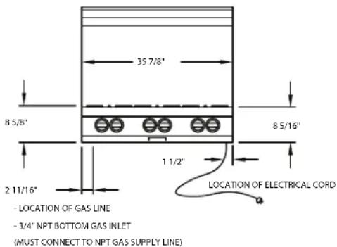 35 7/8" 8 5/8" 8 5/16" 2 11/16" 1 1/2" LOCATION OF ELECTRICAL CORD - LOCATION OF GAS LINE - 3/4" NPT BOTTOM GAS INLET (MUST CONNECT TO NPT GAS SUPPLY LINE)