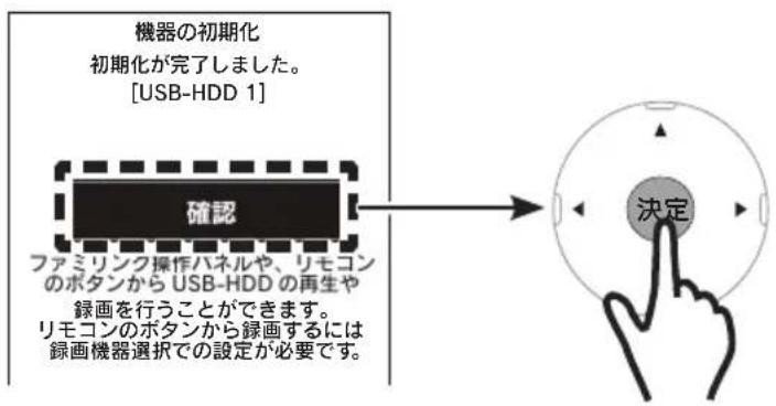 機器の初期化 初期化が完了しました。 [USB-HDD 1] 確認 ファミリンク操作ハネルや、リモコン のボタンから USB-HDD の再生や 録画を行うことができます。 リモコンのボタンから録画するには 録画機器選択での設定が必要です。