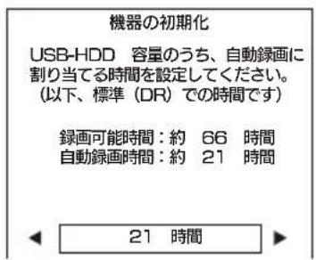 機器の初期化 USB-HDD 容量のうち、自動録画に 割り当てる時間を設定してください。 (以下、標準 (DR) での時間です) 録画可能時間:約 66 時間 自動録画時間:約 21 時間 21 時間