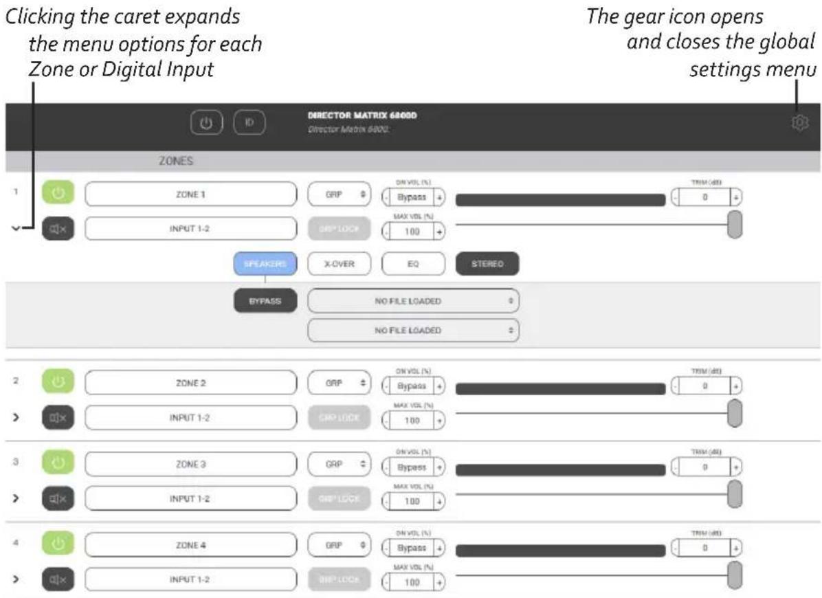 Clicking the caret expands the menu options for each Zone or Digital Input Director Matrix 6800D Director Matrix 6800D: ZONES 1 ZONE 1 GRP ON VOL (%) Bypass MAX VOL (%) INPUT 1-2 GRP LOCK 100 SPEAKER X-OVER EQ STEREO BYPASS NO FILE LOADED NO FILE LOADED 2 ZONE 2 GRP ON VOL (%) Bypass MAX VOL (%) INPUT 1-2 GRP LOCK 100 3 ZONE 3 GRP ON VOL (%) Bypass MAX VOL (%) INPUT 1-2 GRP LOCK 100 4 ZONE 4 GRP ON VOL (%) Bypass MAX VOL (%) INPUT 1-2 GRP LOCK 100 The gear icon opens and closes the global settings menu
