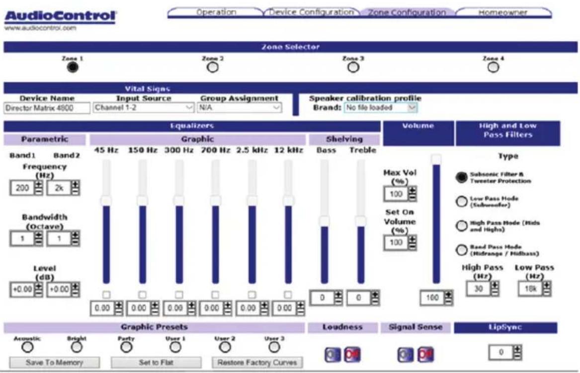 AudioControl www.audiocontrol.com Operation Device Configuration Zone Configuration Homeowner Zone Selector Zone 1 Zone 2 Zone 3 Zone 4 Vital Signs Device Name Input Source Group Assignment Speaker calibration profile Director Matrix 4800 Channel 1-2 N/A Brand: No file loaded Speaker calibration profile Band: No file loaded Equalizers Parametric Graphic Shelving Volume High and Low Pass Filters Band1 Band2 45 Hz 150 Hz 300 Hz 700 Hz 2.5 kHz 12 kHz Bass Treble Frequency (Hz) 200 2x Bandwidth (Octave) 1 1 Level (dB) +0.00 +0.00 0.00 0.00 0.00 0.00 0.00 0.00 0.00 Max Vol (%) 100 Set On Volume (%) 100 100 High Pass (Hz) Low Pass (Hz) 30 18k Graphic Presets Acoustic Bright Party User 1 User 2 User 3 Save To Memory Set to Flat Restore Factory Curves Loudness Signal Sense LipSync 0