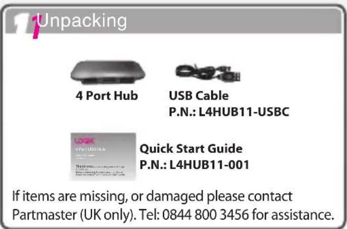 1 Unpacking 4 Port Hub USB Cable P.N.: L4HUB11-USBC Quick Start Guide P.N.: L4HUB11-001 If items are missing, or damaged please contact Partmaster (UK only). Tel: 0844 800 3456 for assistance.