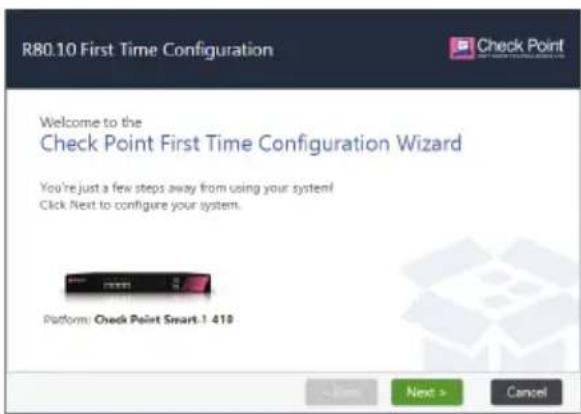 R80.10 First Time Configuration Welcome to the Check Point First Time Configuration Wizard You're just a few steps away from using your system! Click Next to configure your system. Platform: Check Point Smart-1 410 < Back Next > Cancel