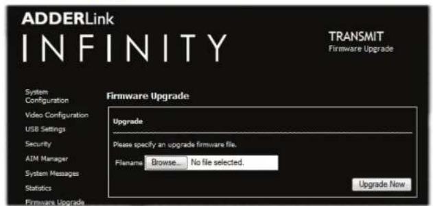 ADDERLink INFINITY TRANSMIT Firmware Upgrade System Configuration Video Configuration USB Settings Security AJM Manager System Messages Statistics Firmware Upgrade Upgrade Please specify an upgrade firmware file. Filename Browse... No file selected. Upgrade Now