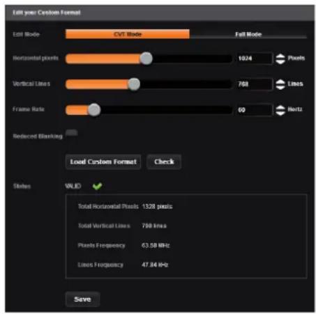 Fill your Custom Format Edit Mode CVT Mode Full Mode Horizontal pixels 1024 Pixels Vertical Lines 768 Lines Frame Rate 60 Hz Reduced Blocking Load Custom Format Check States VALID Total Horizontal Pixels 1328 pixels Total Vertical Lines 768 lines Pixels Frequency 63.58 kHz Lines Frequency 47.84 kHz Save