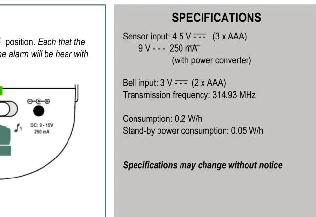position. Each that the alarm will be hear with SPECIFICATIONS Sensor input: 4.5 V --- (3 x AAA) 9 V --- 250 mA (with power converter) Bell input: 3 V --- (2 x AAA) Transmission frequency: 314.93 MHz Consumption: 0.2 W/h Stand-by power consumption: 0.05 W/h Specifications may change without notice