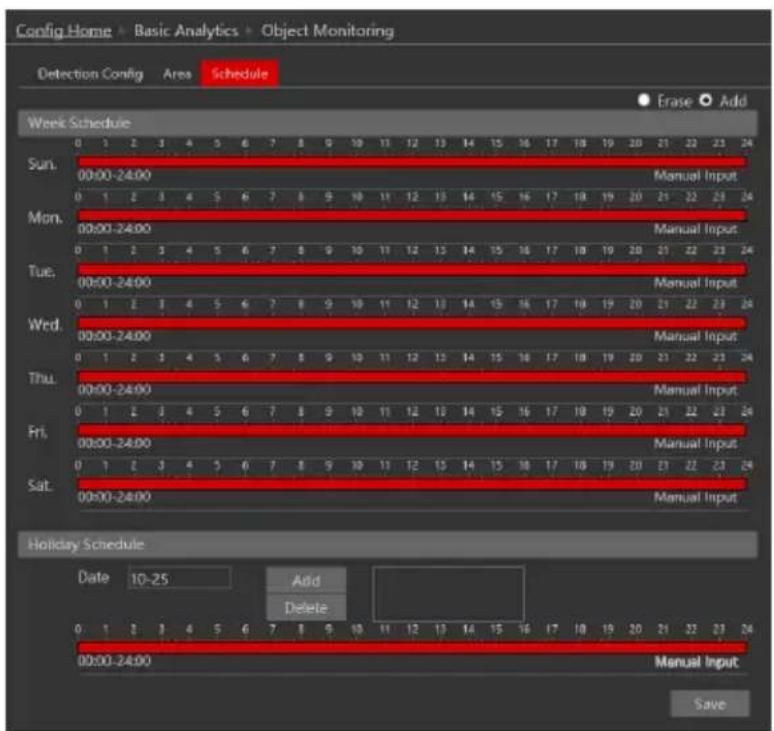 Config Home + Basic Analytics + Object Monitoring Detection Config Area Schedule Erase Add Week Schedule Sun. 00:00-24:00 Manual Input Mon. 00:00-24:00 Manual Input Tue. 00:00-24:00 Manual Input Wed. 00:00-24:00 Manual Input Thu. 00:00-24:00 Manual Input Fri. 00:00-24:00 Manual Input Sat. 00:00-24:00 Manual Input Holiday Schedule Date 10-25 Add Delete Manual Input 0 1 2 3 4 5 6 7 8 9 10 11 12 13 14 15 16 17 18 19 20 21 22 23 24 00:00-24:00 Manual Input Save