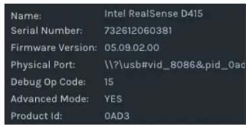 Name: Intel RealSense D415 Serial Number: 732612060381 Firmware Version: 05.09.02.00 Physical Port: \\?\usb#vid_8086&pid_0ac Debug Op Code: 15 Advanced Mode: YES Product Id: 0AD3