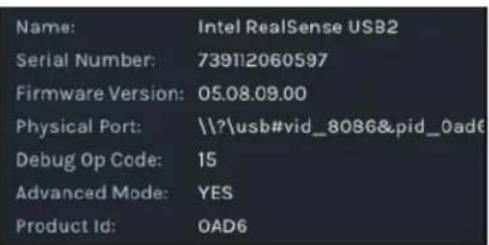 Name: Intel RealSense USB2 Serial Number: 739112060597 Firmware Version: 05.08.09.00 Physical Port: \\?\usb#vid_8086&pid_0ad6 Debug Op Code: 15 Advanced Mode: YES Product Id: OAD6