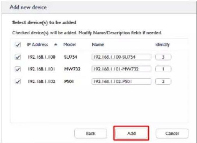 Add new device Select device(s) to be added Checked device(s) will be added. Modify Name/Description fields if needed. ✓ IP Address ▲ Model Name Identify ✓ 192.168.1.100 SU754 192.168.1.100-SU754 3 ✓ 192.168.1.101 MW732 192.168.1.101-MW732 1 ✓ 192.168.1.102 P501 192.168.1.102-P501 2 Back Add Cancel