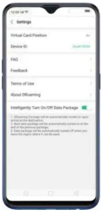 Settings Virtual Card Position Device ID FAQ Feedback Terms of Use About ORoaming Intelligently Turn On/Off Data Package 1. Offloading Package will be automatically turned off when you want the region where it can let you. 2. Next data packages will be automatically turned off at the end of the previous package. 3. Data package will be automatically turned off when you want the region where it can let you.