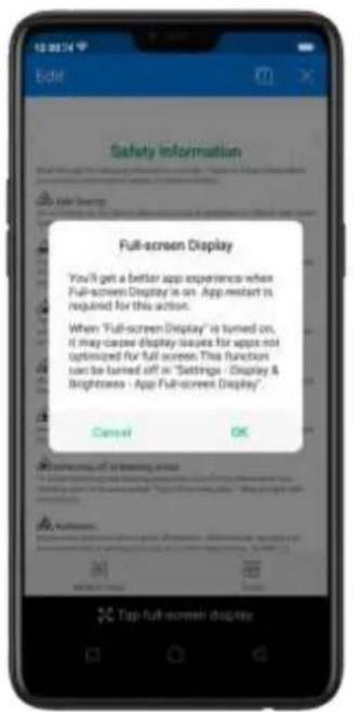 Safety Information Full-screen Display You'll get a better app experience when Full-screen Display is on. App restart is required for this action. When "Full-screen Display" is turned on, It may cause display issues for apps not optimized for full screen. This function can be turned off in "Settings - Display & Brightness - App Full-screen Display" Cancel OK Top Full-screen display