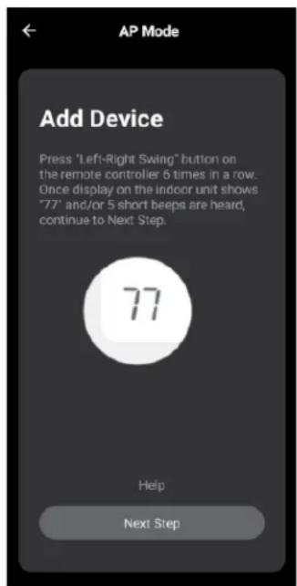 AP Mode Add Device Press "Left-Right Swing" button on the remote controller 5 times in a row. Once display on the indoor unit shows "77" and/or 5 short beeps are heard, continue to Next Step. 77 Help Next Step