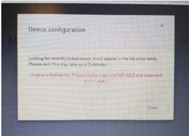 Device configuration Looking for recently added device. It will appear in the list when ready. Please wait, this may take up to 3 minutes. Unable to find device. Please double check the WIFI SSD and password and try again. Close