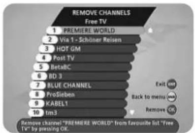REMOVE CHANNELS Free TV 1 PREMIERE WORLD 2 Via 1 - Schöner Reisen 3 HOT GM 4 Post TV 5 BetaBC 6 BD 3 7 BLUE CHANNEL 8 ProSieben 9 KABEL1 10 tm3 Remove channel "PREMIERE WORLD" from favourite list "Free TV" by pressing OK. Exit (OK) Back to menu (OK) Remove OK