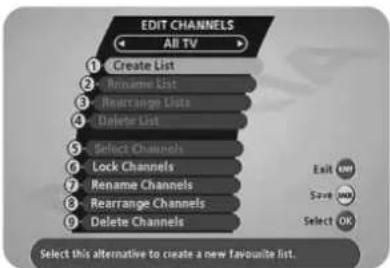 EDIT CHANNELS All TV 1 Create List 2 Rename List 3 Rearrange Lists 4 Delete List 5 Select Channels 6 Lock Channels 7 Rename Channels 8 Rearrange Channels 9 Delete Channels Exit OK Save OK Select OK Select this alternative to create a new favourite list.