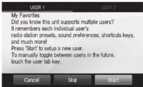 USER 1 My Favorites Did you know this unit supports multiple users? It remembers each individual user's radio station presets, sound preferences, shortcuts keys, and much more! Press 'Start' to setup a new user. To manually toggle between users in the future, touch the user tab key. Cancel Skip Start