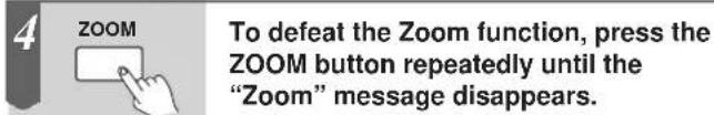 4 ZOOM To defeat the Zoom function, press the ZOOM button repeatedly until the "Zoom" message disappears.